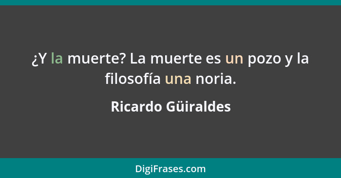 ¿Y la muerte? La muerte es un pozo y la filosofía una noria.... - Ricardo Güiraldes