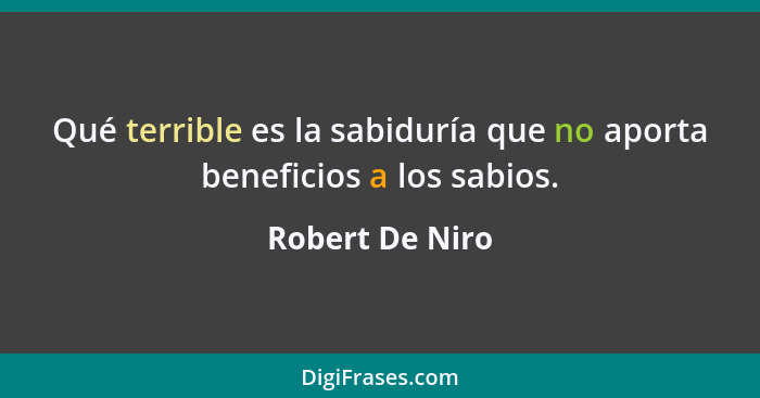 Qué terrible es la sabiduría que no aporta beneficios a los sabios.... - Robert De Niro