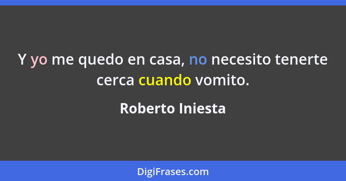 Y yo me quedo en casa, no necesito tenerte cerca cuando vomito.... - Roberto Iniesta