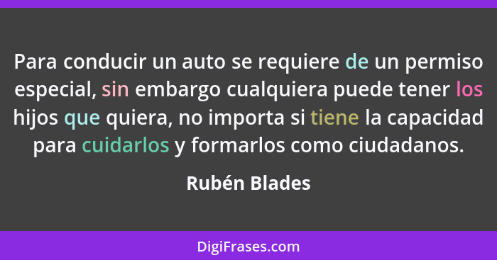 Para conducir un auto se requiere de un permiso especial, sin embargo cualquiera puede tener los hijos que quiera, no importa si tiene... - Rubén Blades