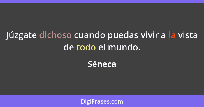 Júzgate dichoso cuando puedas vivir a la vista de todo el mundo.... - Séneca