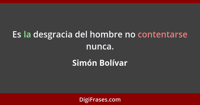 Es la desgracia del hombre no contentarse nunca.... - Simón Bolívar