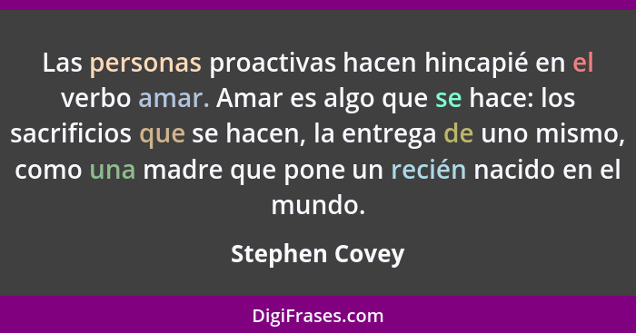 Las personas proactivas hacen hincapié en el verbo amar. Amar es algo que se hace: los sacrificios que se hacen, la entrega de uno mis... - Stephen Covey