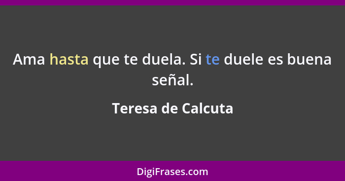 Ama hasta que te duela. Si te duele es buena señal.... - Teresa de Calcuta