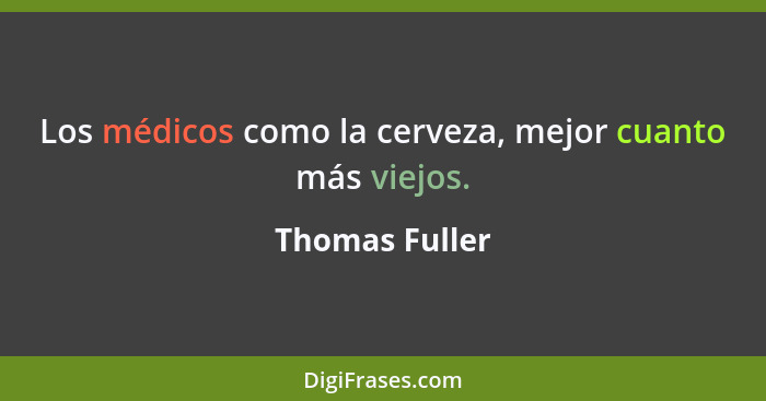 Los médicos como la cerveza, mejor cuanto más viejos.... - Thomas Fuller