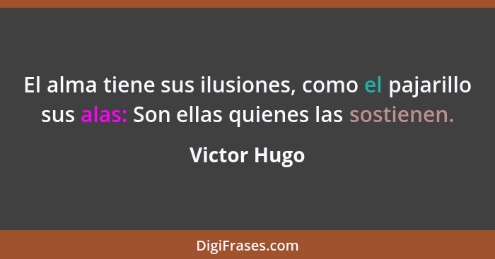 El alma tiene sus ilusiones, como el pajarillo sus alas: Son ellas quienes las sostienen.... - Victor Hugo