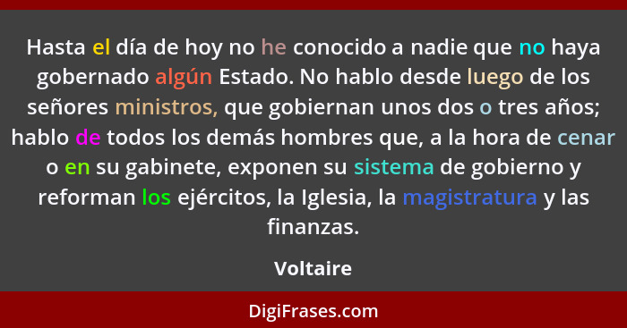 Hasta el día de hoy no he conocido a nadie que no haya gobernado algún Estado. No hablo desde luego de los señores ministros, que gobiernan... - Voltaire