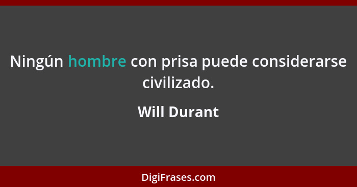 Ningún hombre con prisa puede considerarse civilizado.... - Will Durant