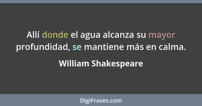 Allí donde el agua alcanza su mayor profundidad, se mantiene más en calma.... - William Shakespeare