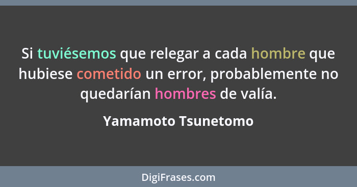 Si tuviésemos que relegar a cada hombre que hubiese cometido un error, probablemente no quedarían hombres de valía.... - Yamamoto Tsunetomo