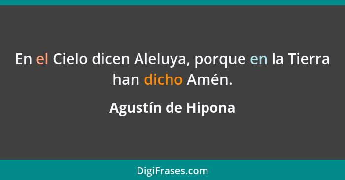 En el Cielo dicen Aleluya, porque en la Tierra han dicho Amén.... - Agustín de Hipona