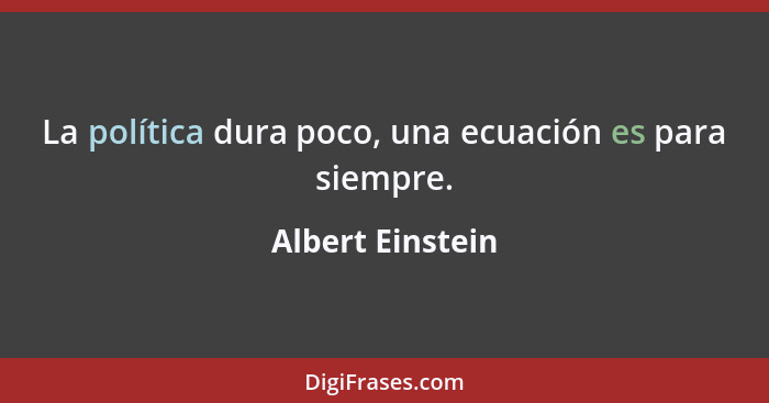 La política dura poco, una ecuación es para siempre.... - Albert Einstein