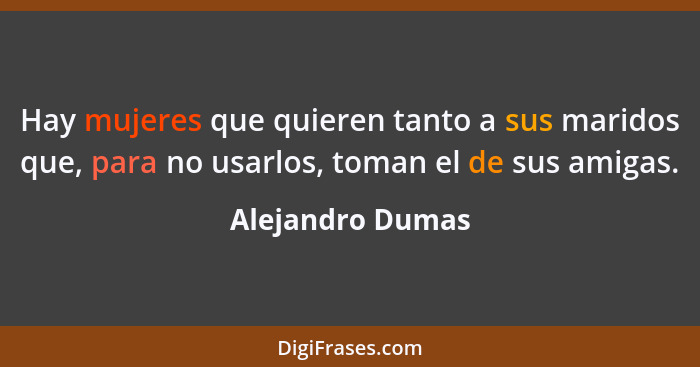 Hay mujeres que quieren tanto a sus maridos que, para no usarlos, toman el de sus amigas.... - Alejandro Dumas