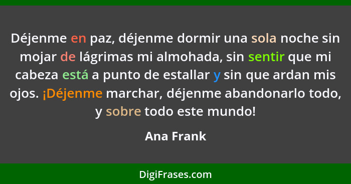 Déjenme en paz, déjenme dormir una sola noche sin mojar de lágrimas mi almohada, sin sentir que mi cabeza está a punto de estallar y sin q... - Ana Frank