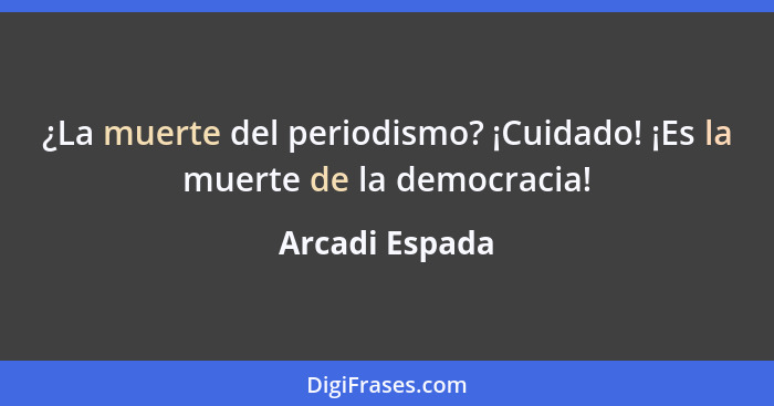 ¿La muerte del periodismo? ¡Cuidado! ¡Es la muerte de la democracia!... - Arcadi Espada