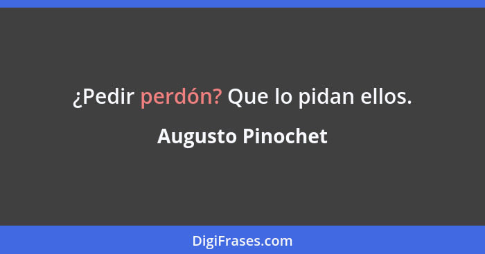 ¿Pedir perdón? Que lo pidan ellos.... - Augusto Pinochet