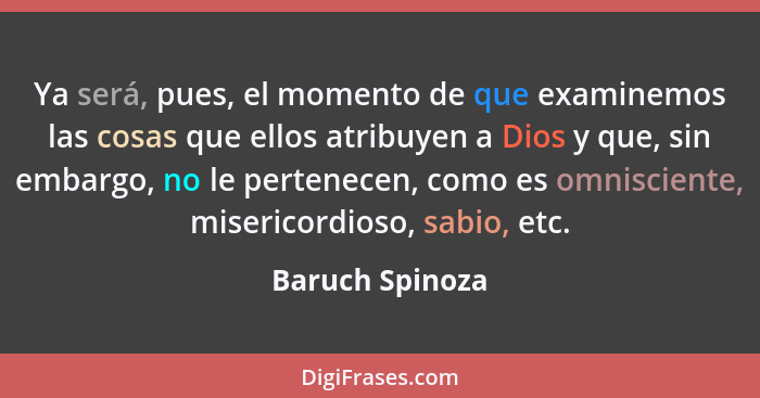 Ya será, pues, el momento de que examinemos las cosas que ellos atribuyen a Dios y que, sin embargo, no le pertenecen, como es omnisc... - Baruch Spinoza