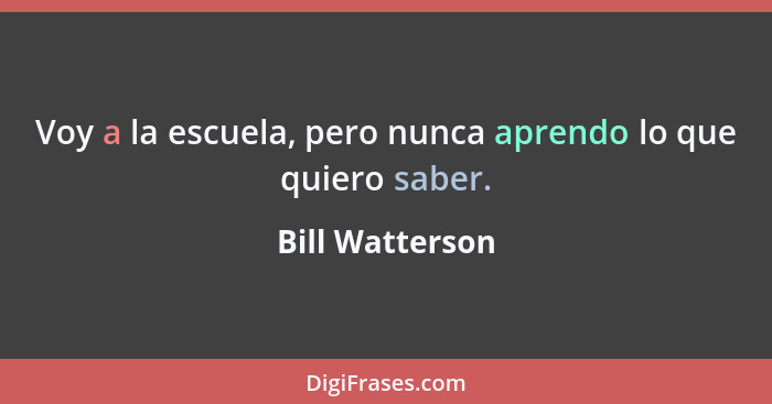 Voy a la escuela, pero nunca aprendo lo que quiero saber.... - Bill Watterson