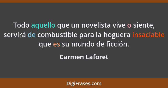 Todo aquello que un novelista vive o siente, servirá de combustible para la hoguera insaciable que es su mundo de ficción.... - Carmen Laforet