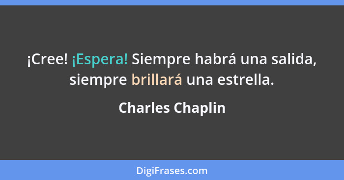 ¡Cree! ¡Espera! Siempre habrá una salida, siempre brillará una estrella.... - Charles Chaplin