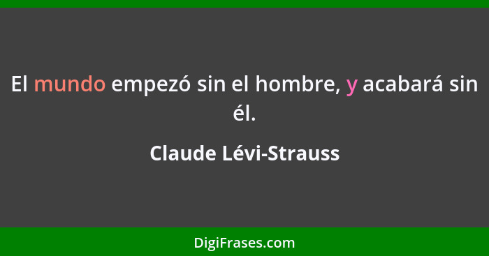 El mundo empezó sin el hombre, y acabará sin él.... - Claude Lévi-Strauss