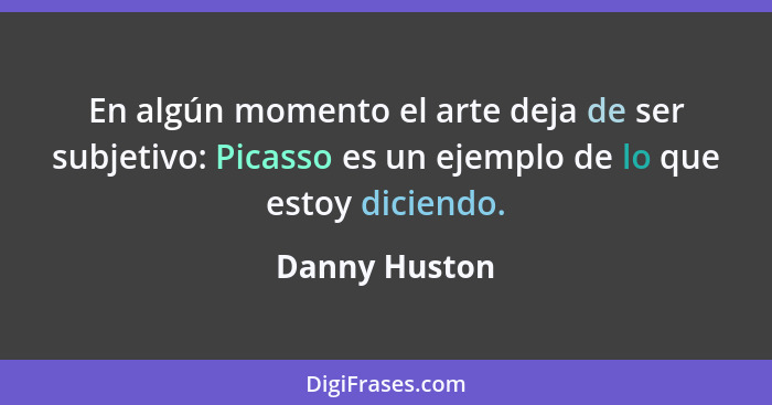 En algún momento el arte deja de ser subjetivo: Picasso es un ejemplo de lo que estoy diciendo.... - Danny Huston