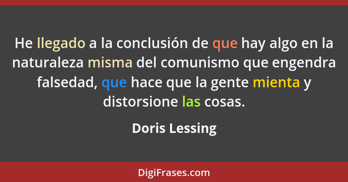 He llegado a la conclusión de que hay algo en la naturaleza misma del comunismo que engendra falsedad, que hace que la gente mienta y... - Doris Lessing