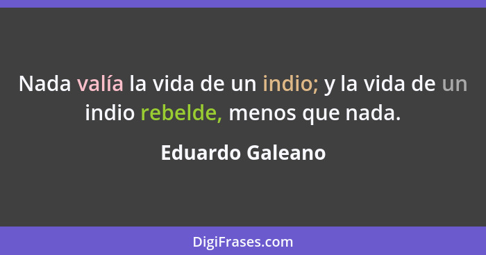 Nada valía la vida de un indio; y la vida de un indio rebelde, menos que nada.... - Eduardo Galeano