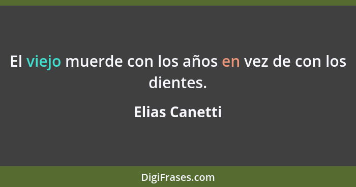 El viejo muerde con los años en vez de con los dientes.... - Elias Canetti