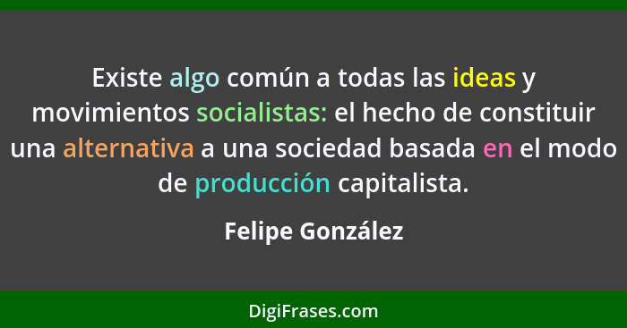 Existe algo común a todas las ideas y movimientos socialistas: el hecho de constituir una alternativa a una sociedad basada en el mo... - Felipe González