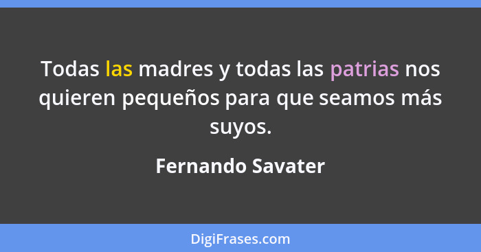 Todas las madres y todas las patrias nos quieren pequeños para que seamos más suyos.... - Fernando Savater