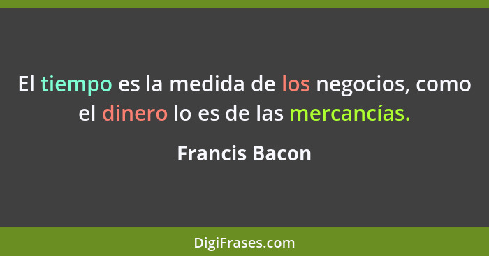 El tiempo es la medida de los negocios, como el dinero lo es de las mercancías.... - Francis Bacon