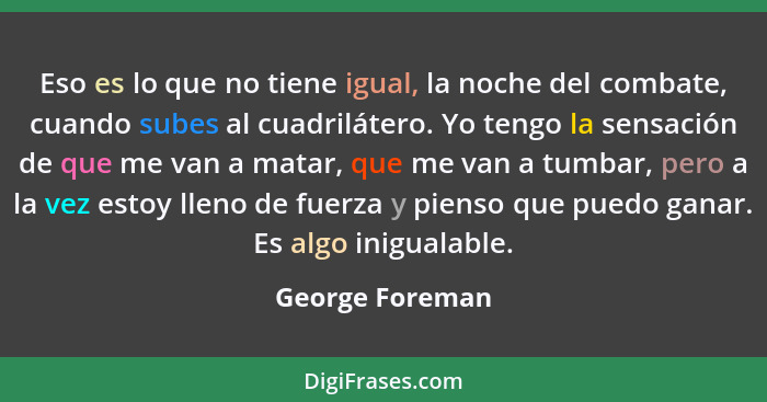 Eso es lo que no tiene igual, la noche del combate, cuando subes al cuadrilátero. Yo tengo la sensación de que me van a matar, que me... - George Foreman