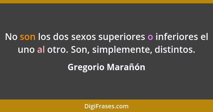 No son los dos sexos superiores o inferiores el uno al otro. Son, simplemente, distintos.... - Gregorio Marañón