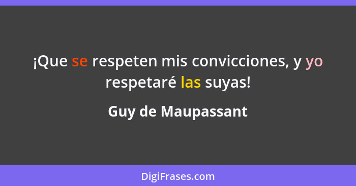 ¡Que se respeten mis convicciones, y yo respetaré las suyas!... - Guy de Maupassant