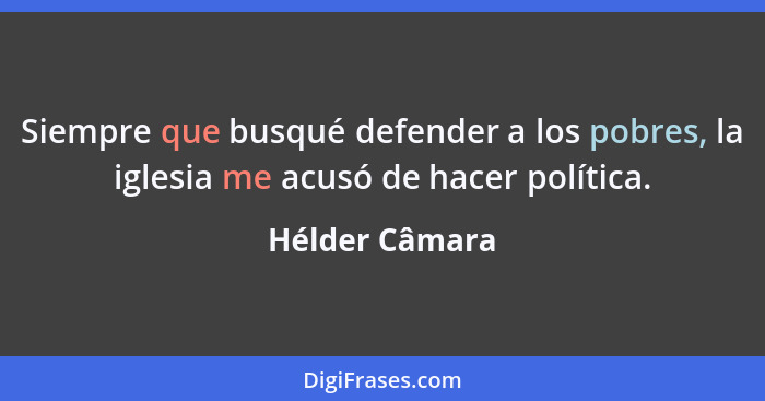 Siempre que busqué defender a los pobres, la iglesia me acusó de hacer política.... - Hélder Câmara