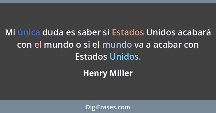 Mi única duda es saber si Estados Unidos acabará con el mundo o si el mundo va a acabar con Estados Unidos.... - Henry Miller