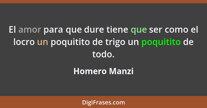 El amor para que dure tiene que ser como el locro un poquitito de trigo un poquitito de todo.... - Homero Manzi