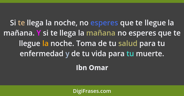 Si te llega la noche, no esperes que te llegue la mañana. Y si te llega la mañana no esperes que te llegue la noche. Toma de tu salud para... - Ibn Omar