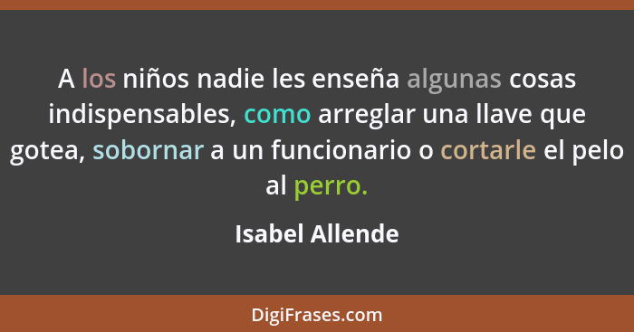 A los niños nadie les enseña algunas cosas indispensables, como arreglar una llave que gotea, sobornar a un funcionario o cortarle el... - Isabel Allende