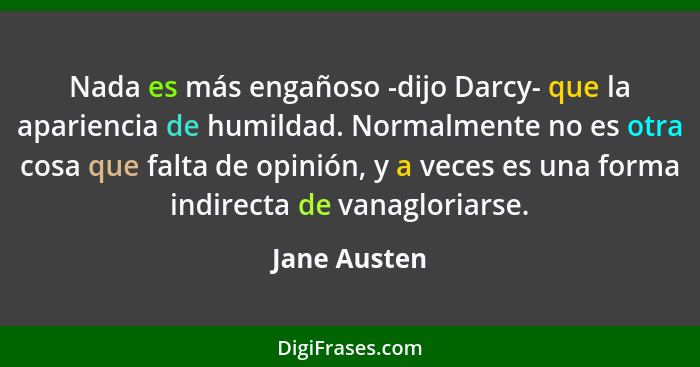 Nada es más engañoso -dijo Darcy- que la apariencia de humildad. Normalmente no es otra cosa que falta de opinión, y a veces es una form... - Jane Austen