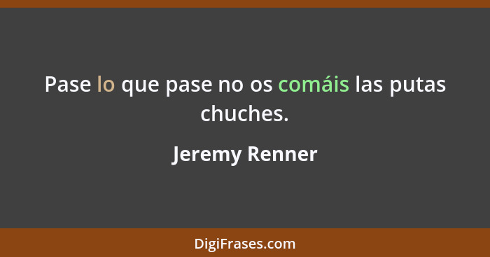 Pase lo que pase no os comáis las putas chuches.... - Jeremy Renner