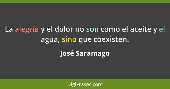 La alegría y el dolor no son como el aceite y el agua, sino que coexisten.... - José Saramago
