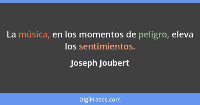 La música, en los momentos de peligro, eleva los sentimientos.... - Joseph Joubert