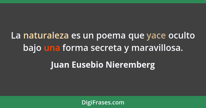 La naturaleza es un poema que yace oculto bajo una forma secreta y maravillosa.... - Juan Eusebio Nieremberg