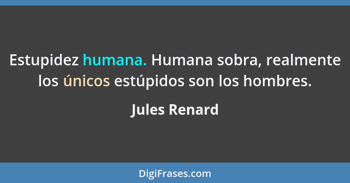 Estupidez humana. Humana sobra, realmente los únicos estúpidos son los hombres.... - Jules Renard