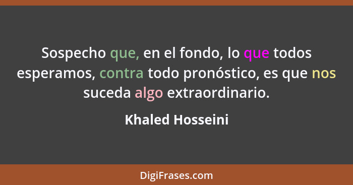 Sospecho que, en el fondo, lo que todos esperamos, contra todo pronóstico, es que nos suceda algo extraordinario.... - Khaled Hosseini