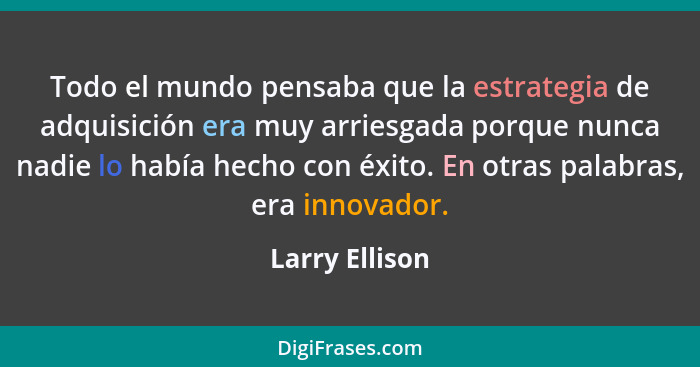 Todo el mundo pensaba que la estrategia de adquisición era muy arriesgada porque nunca nadie lo había hecho con éxito. En otras palabr... - Larry Ellison