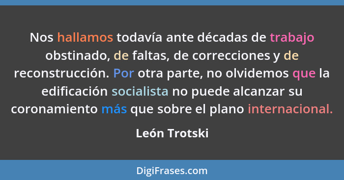 Nos hallamos todavía ante décadas de trabajo obstinado, de faltas, de correcciones y de reconstrucción. Por otra parte, no olvidemos qu... - León Trotski