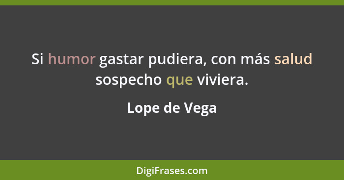 Si humor gastar pudiera, con más salud sospecho que viviera.... - Lope de Vega